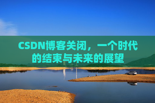 CSDN博客关闭，一个时代的结束与未来的展望